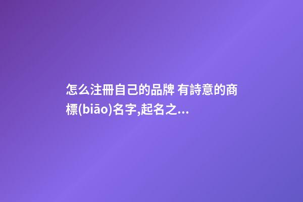 怎么注冊自己的品牌 有詩意的商標(biāo)名字,起名之家-第1張-商標(biāo)起名-玄機(jī)派